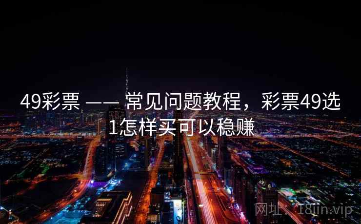 49彩票 —— 常见问题教程，彩票49选1怎样买可以稳赚