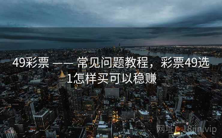 49彩票 —— 常见问题教程，彩票49选1怎样买可以稳赚