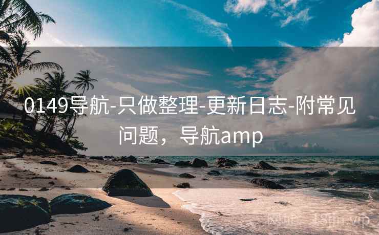 0149导航-只做整理-更新日志-附常见问题，导航amp