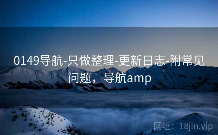 0149导航-只做整理-更新日志-附常见问题，导航amp