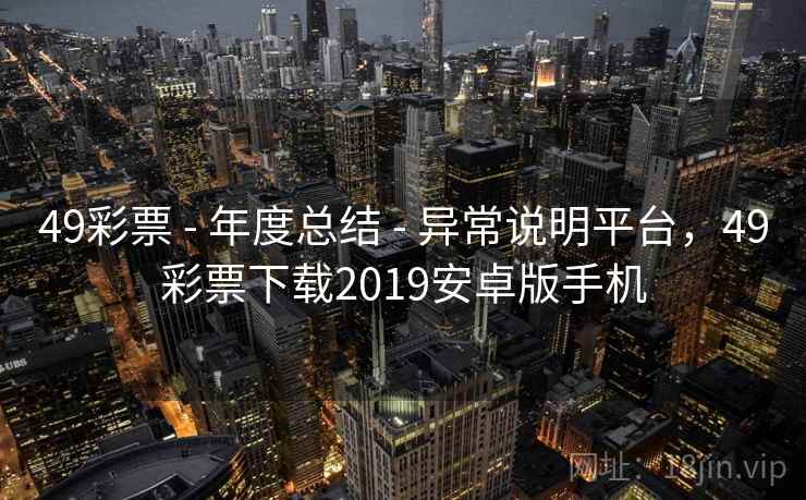 49彩票 - 年度总结 - 异常说明平台,49彩票下载2019安卓版手机 49彩票 - 年度总结 - 异常说明平台,49彩票下载2019安卓版手机
