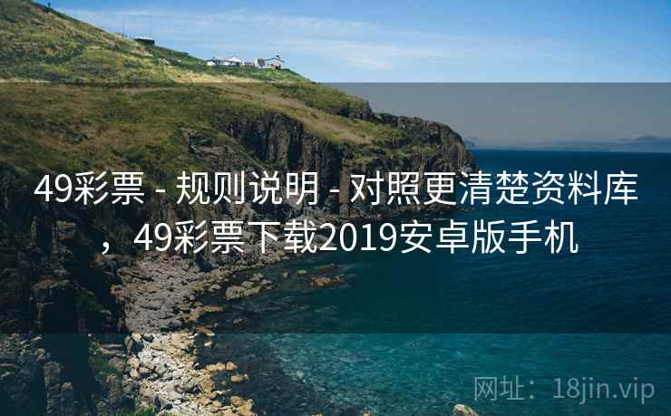 49彩票 - 规则说明 - 对照更清楚资料库，49彩票下载2019安卓版手机