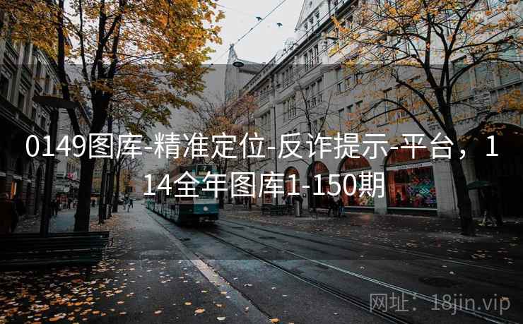 0149图库-精准定位-反诈提示-平台，114全年图库1-150期