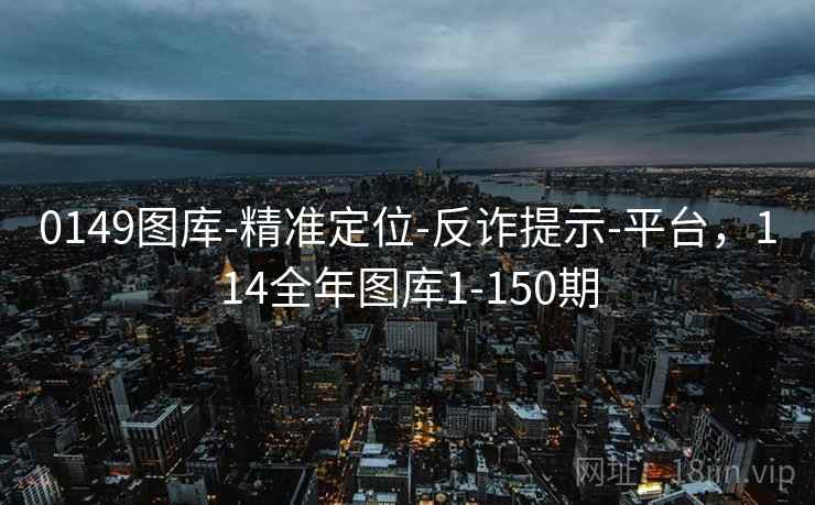0149图库-精准定位-反诈提示-平台，114全年图库1-150期
