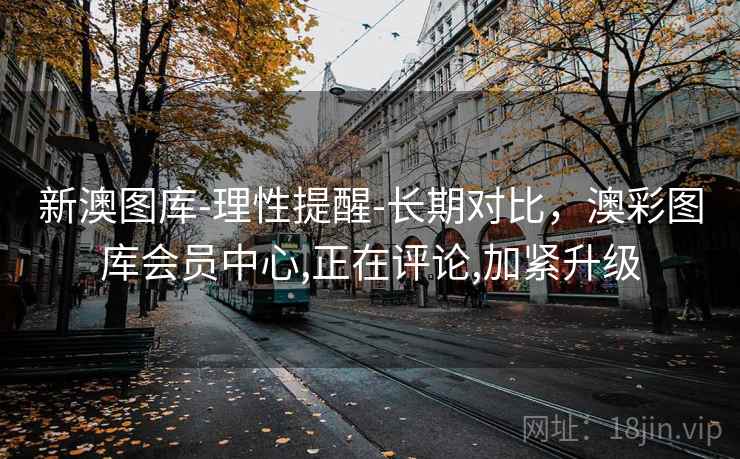 新澳图库-理性提醒-长期对比,澳彩图库会员中心,正在评论,加紧升级 新澳图库-理性提醒-长期对比,澳彩图库会员中心,正在评论,加紧升级