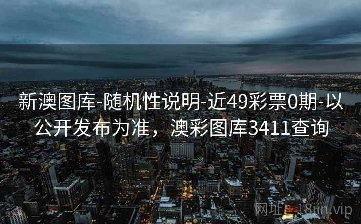 新澳图库-随机性说明-近49彩票0期-以公开发布为准，澳彩图库3411查询