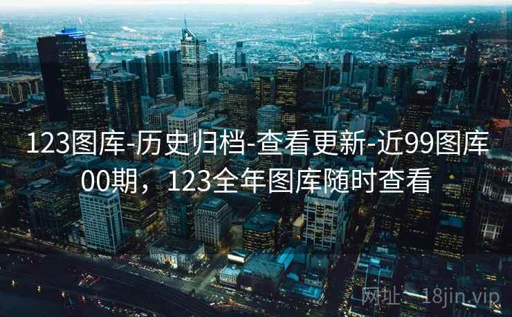 123图库-历史归档-查看更新-近99图库00期，123全年图库随时查看