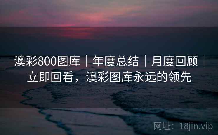 澳彩800图库|年度总结|月度回顾|立即回看,澳彩图库永远的领先 澳彩800图库|年度总结|月度回顾|立即回看,澳彩图库永远的领先