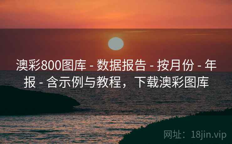 澳彩800图库 - 数据报告 - 按月份 - 年报 - 含示例与教程，下载澳彩图库