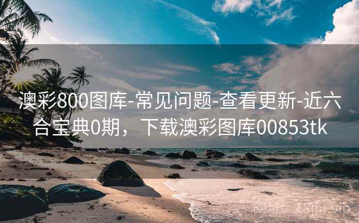 澳彩800图库-常见问题-查看更新-近六合宝典0期，下载澳彩图库00853tk
