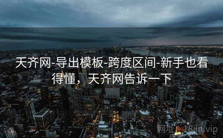 天齐网-导出模板-跨度区间-新手也看得懂，天齐网告诉一下